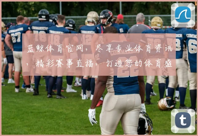 蓝鲸体育官网，尽享专业体育资讯，精彩赛事直播，打造您的体育盛宴，一站式体验