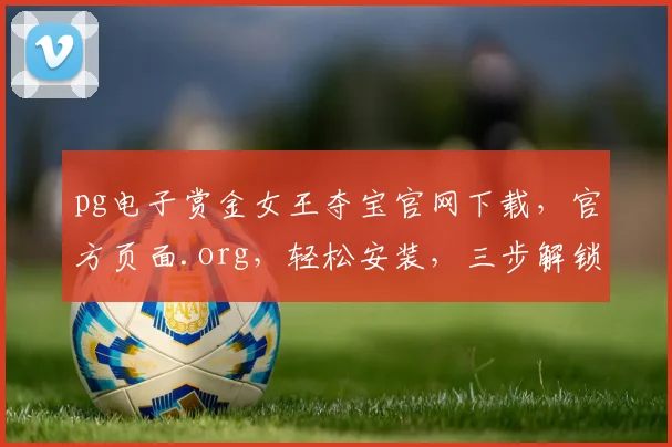 pg电子赏金女王夺宝官网下载，官方页面.org，轻松安装，三步解锁