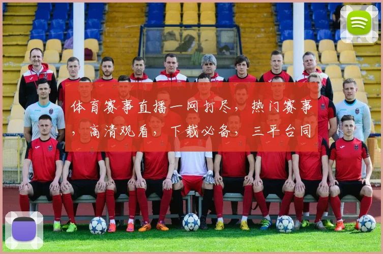 体育赛事直播一网打尽，热门赛事，高清观看，下载必备，三平台同步，精彩不容错过，