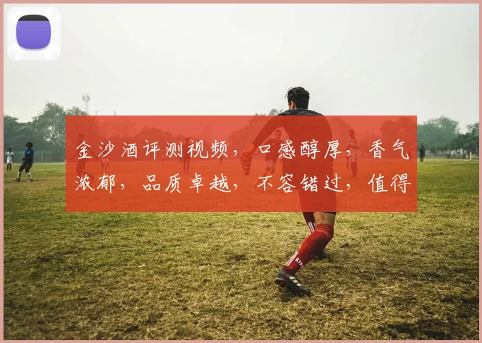 金沙酒评测视频，口感醇厚，香气浓郁，品质卓越，不容错过，值得一看