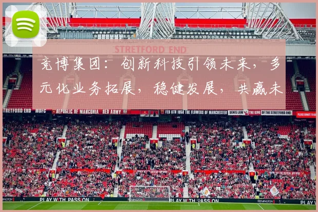竞博集团：创新科技引领未来，多元化业务拓展，稳健发展，共赢未来，三大战略布局，助力产业升级。
