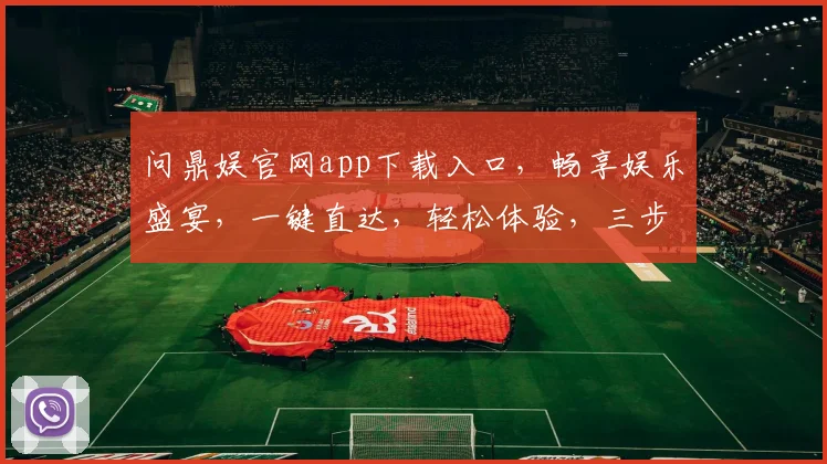 问鼎娱官网app下载入口，畅享娱乐盛宴，一键直达，轻松体验，三步即可拥有