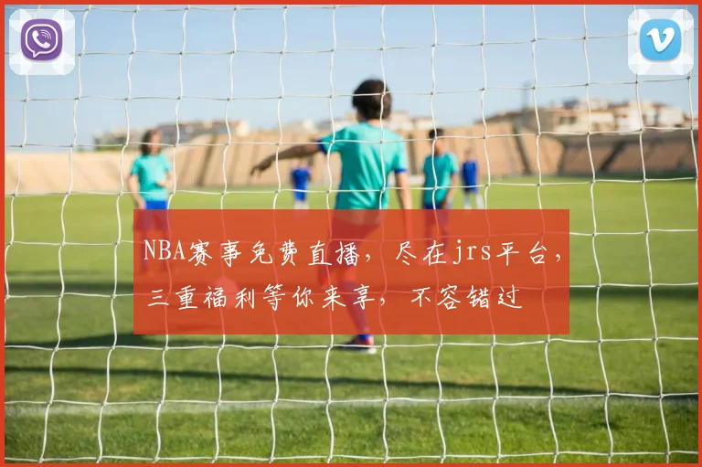 NBA赛事免费直播，尽在jrs平台，三重福利等你来享，不容错过