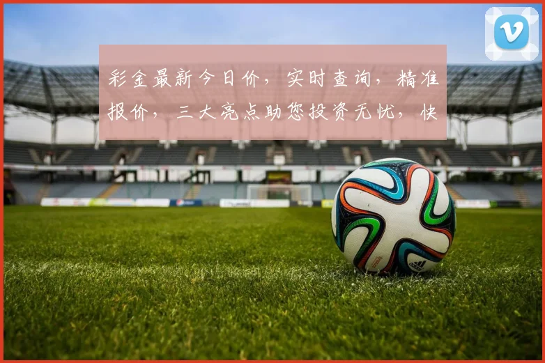 彩金最新今日价，实时查询，精准报价，三大亮点助您投资无忧，快速了解