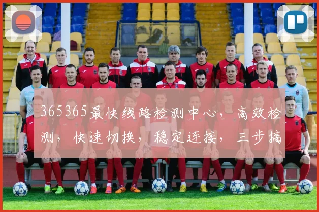 365365最快线路检测中心，高效检测，快速切换，稳定连接，三步搞定，轻松体验