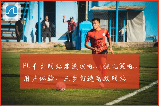 PC平台网站建设攻略，优化策略，用户体验，三步打造高效网站