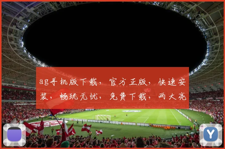 ag手机版下载，官方正版，快速安装，畅玩无忧，免费下载，两大亮点，不容错过