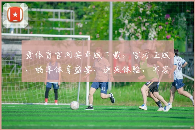 爱体育官网安卓版下载，官方正版，畅享体育盛宴，速来体验，不容错过