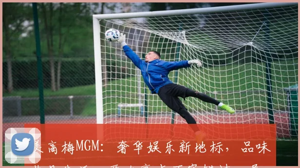 美高梅MGM：奢华娱乐新地标，品味非凡生活，两大亮点不容错过，尽享视听盛宴