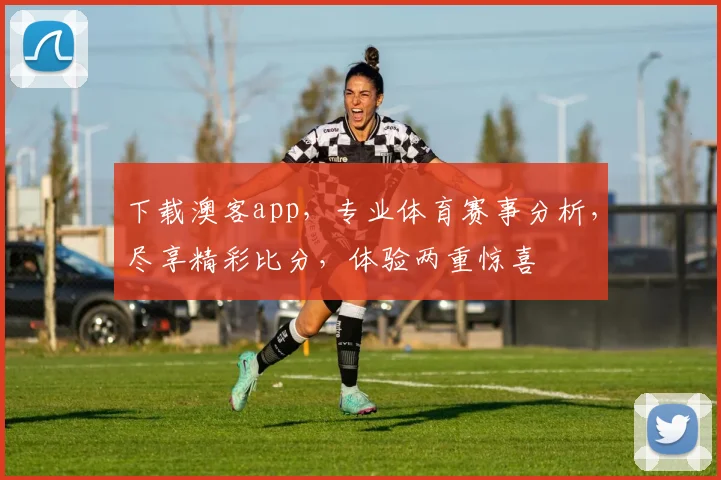 下载澳客app，专业体育赛事分析，尽享精彩比分，体验两重惊喜
