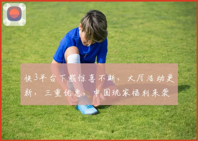 快3平台下载惊喜不断，大厅活动更新，三重优惠，中国玩家福利来袭，速来参与