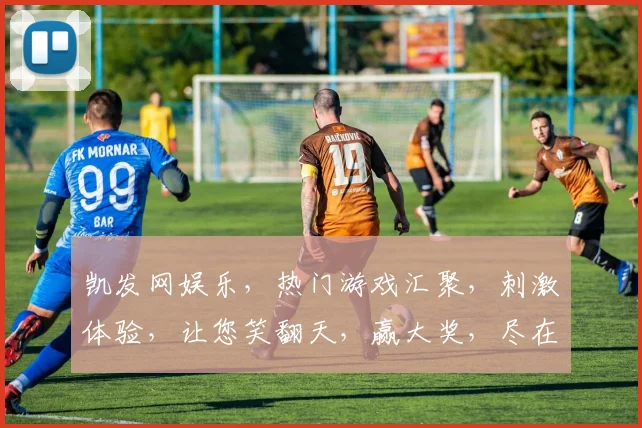 凯发网娱乐，热门游戏汇聚，刺激体验，让您笑翻天，赢大奖，尽在凯发